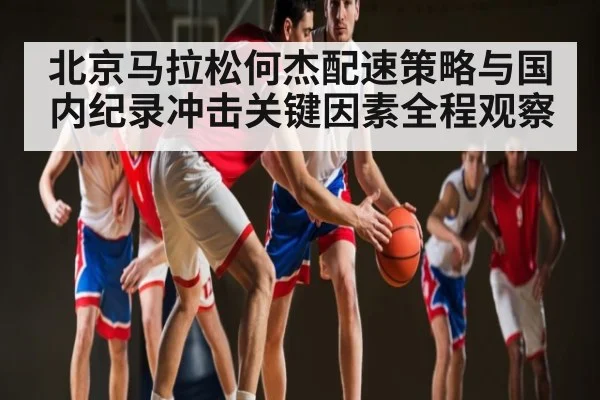 北京马拉松何杰配速策略与国内纪录冲击关键因素全程观察