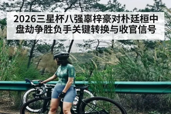 2026三星杯八强辜梓豪对朴廷桓中盘劫争胜负手关键转换与收官信号